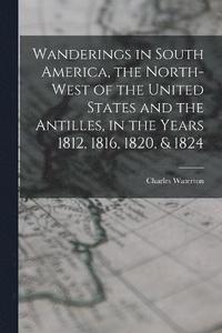 bokomslag Wanderings in South America, the North-west of the United States and the Antilles, in the Years 1812, 1816, 1820, & 1824