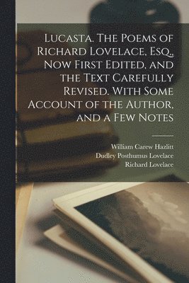 Lucasta. The Poems of Richard Lovelace, Esq., now First Edited, and the Text Carefully Revised. With Some Account of the Author, and a few Notes 1
