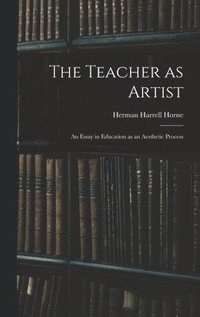 bokomslag The Teacher as Artist; an Essay in Education as an Aesthetic Process