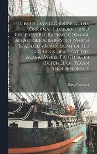 bokomslag Life of David Crockett, the Original Humorist and Irrepressible Backwoodsman. An Autobiography, to Which is Added an Account of his Glorious Death at the Alamo While Fighting in Defence of Texan