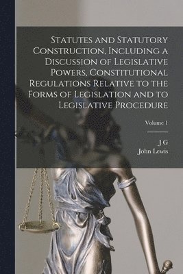 Statutes and Statutory Construction, Including a Discussion of Legislative Powers, Constitutional Regulations Relative to the Forms of Legislation and to Legislative Procedure; Volume 1 1