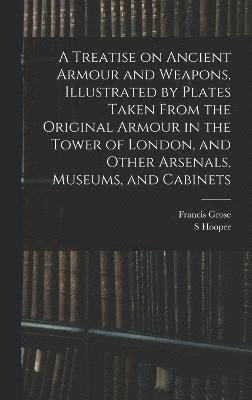 A Treatise on Ancient Armour and Weapons, Illustrated by Plates Taken From the Original Armour in the Tower of London, and Other Arsenals, Museums, and Cabinets 1