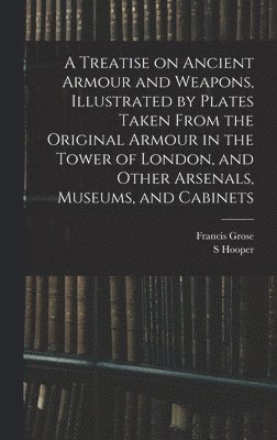 Francis Grose, S Hooper, S. Hooper - Treatise on Ancient Armour and Weapons, Illustrated by Plates Taken From the Original Armour in the Tower of London, and Other Arsenals, Museums, and Cabinets, Inbunden