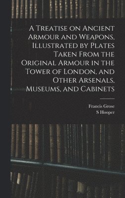 A Treatise on Ancient Armour and Weapons, Illustrated by Plates Taken From the Original Armour in the Tower of London, and Other Arsenals, Museums, and Cabinets 1