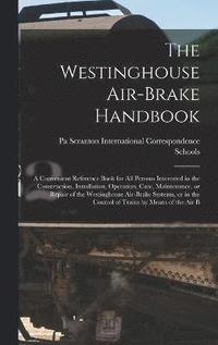 bokomslag The Westinghouse Air-brake Handbook; a Convenient Reference Book for all Persons Interested in the Construction, Installation, Operation, Care, Maintenance, or Repair of the Westinghouse Air-brake