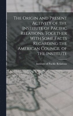 The Origin and Present Activity of the Institute of Pacific Relations, Together With Some Facts Regarding the American Council of the Institute 1