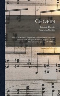 bokomslag Chopin; opra en 4 actes compos par Giacomo Orefice sur des mlodies de F. Chopin. Pome de Angiolo Orvieto. Adaptation franaise de Paul Milliet