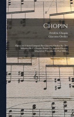 bokomslag Chopin; opèra en 4 actes composé par Giacomo Orefice sur des mélodies de F. Chopin. Poème de Angiolo Orvieto. Adaptation française de Paul Milliet