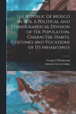 Antonio García Cubas, George F Henderson, George F. Henderson - Republic of Mexico in 1876. A Political and Ethnographical Division of the Population, Character, Habits, Costumes and Vocations of its Inhabitants, Häftad