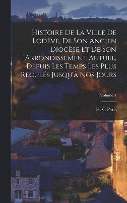Paris H G, Paris H. G, H. G, Paris - Histoire de la ville de Lodève, de son ancien diocèse et de son arrondissement actuel, depuis les temps les plus reculés jusqu'à nos jours; Volume 1, Inbunden