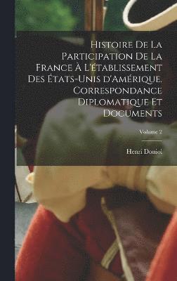 Histoire de la participation de la France  l'tablissement des tats-Unis d'Amrique. Correspondance diplomatique et documents; Volume 2 1