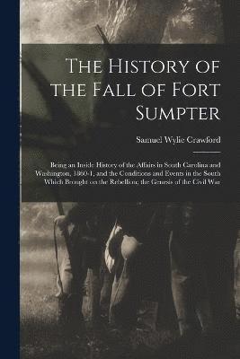 Samuel Wylie Crawford - History of the Fall of Fort Sumpter; Being an Inside History of the Affairs in South Carolina and Washington, 1860-1, and the Conditions and Events in the South Which Brought on the Rebellion; the Genesis of the Civil War, Häftad