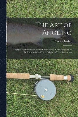 Thomas Barker - art of Angling; Wherein are Discovered Many Rare Secrets, Very Necessary to be Knowne by all That Delight in That Recreation, Häftad
