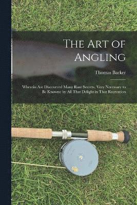 bokomslag The art of Angling; Wherein are Discovered Many Rare Secrets, Very Necessary to be Knowne by all That Delight in That Recreation