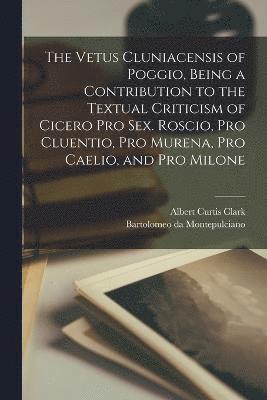 The Vetus Cluniacensis of Poggio, Being a Contribution to the Textual Criticism of Cicero Pro Sex. Roscio, Pro Cluentio, Pro Murena, Pro Caelio, and Pro Milone 1