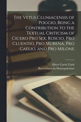Vetus Cluniacensis of Poggio, Being a Contribution to the Textual Criticism of Cicero Pro Sex. Roscio, Pro Cluentio, Pro Murena, Pro Caelio, and Pro Milone
