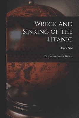 Wreck and Sinking of the Titanic; the Ocean's Greatest Disaster