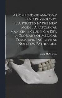 bokomslag A Compend of Anatomy and Physiology. Illustrated by the New Model Anatomical Manikin Including a key, a Glossary of Medical Terms, and Incidental Notes on Pathology