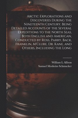 Samuel Mosheim Schmucker, William L Allison, William L. Allison - Arctic Explorations and Discoveries During the Nineteenth Century. Being Detailed Accounts of the Several Expeditions to the North Seas, Both English and American, Conducted by Ross, Parry, Back, Franklin, M'Clure, Dr. Kane, and Others, Including the Long, Häftad