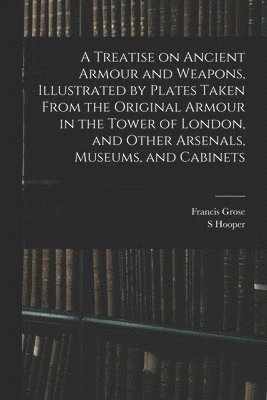bokomslag A Treatise on Ancient Armour and Weapons, Illustrated by Plates Taken From the Original Armour in the Tower of London, and Other Arsenals, Museums, and Cabinets