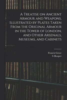 A Treatise on Ancient Armour and Weapons, Illustrated by Plates Taken From the Original Armour in the Tower of London, and Other Arsenals, Museums, and Cabinets 1