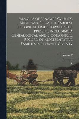 Memoirs of Lenawee County, Michigan, From the Earliest Historical Times Down to the Present, Including a Genealogical and Biographical Record of Representative Families in Lenawee County; Volume 2 1