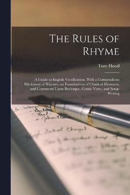 The Rules of Rhyme; a Guide to English Versification. With a Compendious Dictionary of Rhymes, an Examination of Classical Measures, and Comments Upon Burlesque, Comic Verse, and Song-writing 1