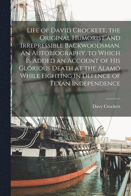 bokomslag Life of David Crockett, the Original Humorist and Irrepressible Backwoodsman. An Autobiography, to Which is Added an Account of his Glorious Death at the Alamo While Fighting in Defence of Texan