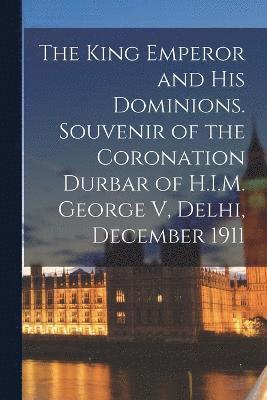 bokomslag King Emperor and his Dominions. Souvenir of the Coronation Durbar of H.I.M. George V, Delhi, December 1911