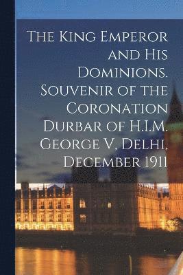 The King Emperor and his Dominions. Souvenir of the Coronation Durbar of H.I.M. George V, Delhi, December 1911 1