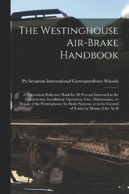 The Westinghouse Air-brake Handbook; a Convenient Reference Book for all Persons Interested in the Construction, Installation, Operation, Care, Maintenance, or Repair of the Westinghouse Air-brake 1