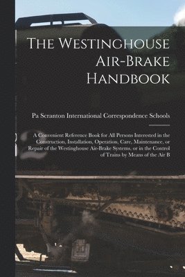 International Correspondence Schools - Westinghouse Air-brake Handbook; a Convenient Reference Book for all Persons Interested in the Construction, Installation, Operation, Care, Maintenance, or Repair of the Westinghouse Air-brake Systems, or in the Control of Trains by Means of the air B, Häftad