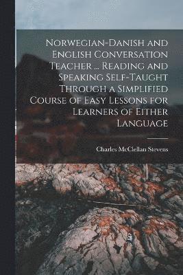 Norwegian-Danish and English Conversation Teacher ... Reading and Speaking Self-taught Through a Simplified Course of Easy Lessons for Learners of Either Language 1