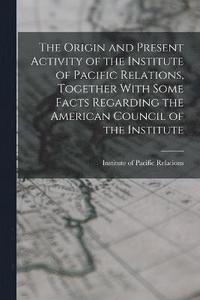 bokomslag The Origin and Present Activity of the Institute of Pacific Relations, Together With Some Facts Regarding the American Council of the Institute