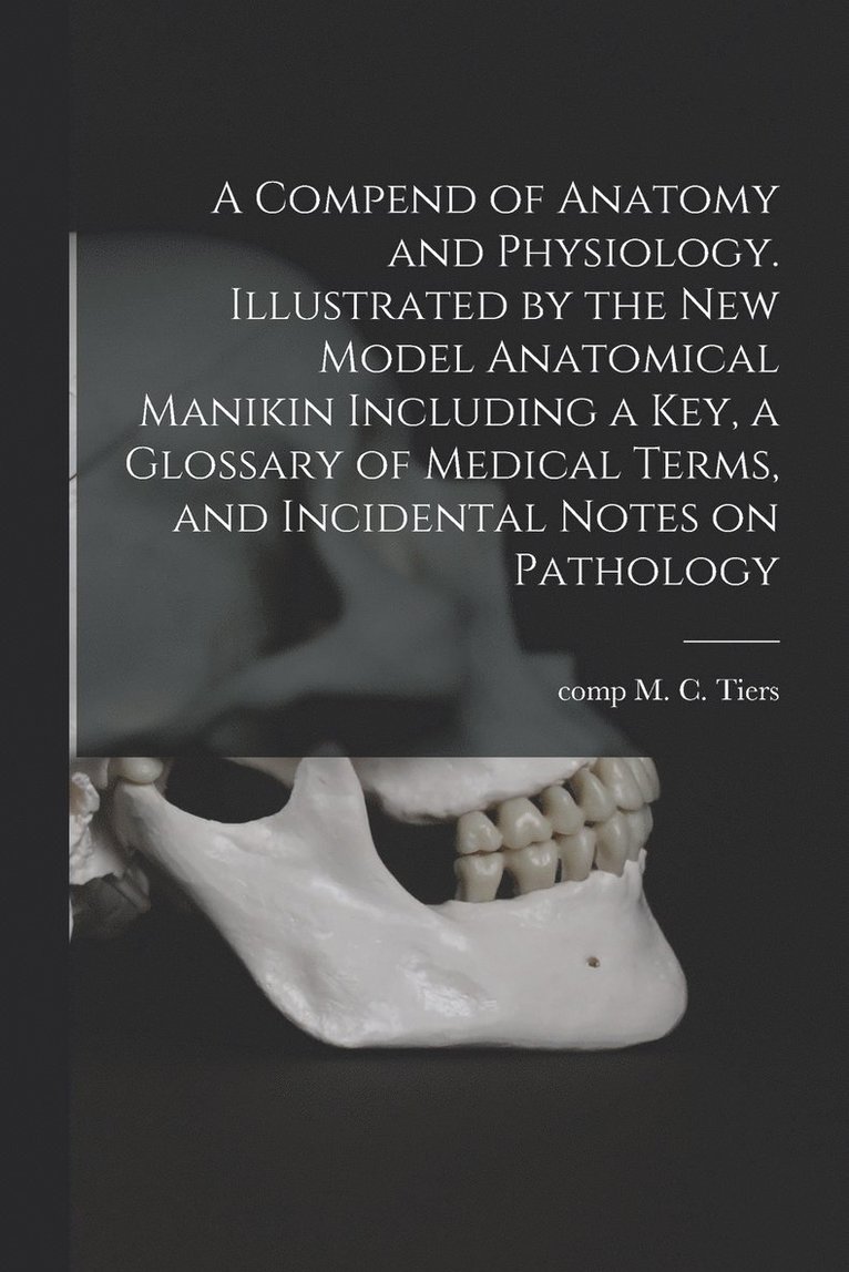 A Compend of Anatomy and Physiology. Illustrated by the New Model Anatomical Manikin Including a key, a Glossary of Medical Terms, and Incidental Notes on Pathology 1