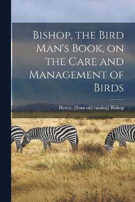 Bishop, the Bird Man's Book, on the Care and Management of Birds 1