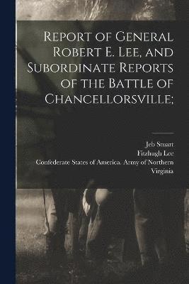 Report of General Robert E. Lee, and Subordinate Reports of the Battle of Chancellorsville; 1