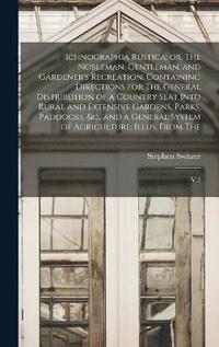 bokomslag Ichnographia Rustica; or, The Nobleman, Gentleman, and Gardener's Recreation. Containing Directions for The General Distribution of a Country Seat Into Rural and Extensive Gardens, Parks, Paddocks,