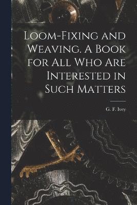 Loom-fixing and Weaving. A Book for all who are Interested in Such Matters 1