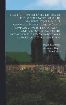 New Light on the Early History of the Greater Northwest. The Manuscript Journals of Alexander Henry ... and of David Thompson ... 1799-1814. Exploration and Adventure Among the Indians on the Red, 1