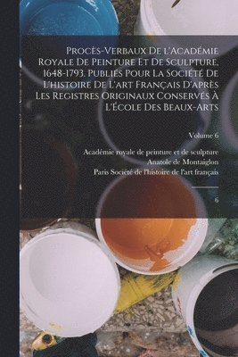 Anatole De Montaiglon, Académie Royale de Peinture Et de Sculp, Société de l'Histoire de l'Art França - Procès-verbaux de l'Académie royale de peinture et de sculpture, 1648-1793. Publiés pour la Société de l'histoire de l'art français d'après les registres originaux conservés à l'École des beaux-arts, Häftad