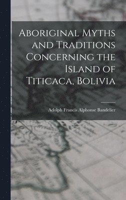 Adolph Francis Alphonse Bandelier - Aboriginal Myths and Traditions Concerning the Island of Titicaca, Bolivia, Inbunden