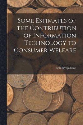 Erik Brynjolfsson - Some Estimates of the Contribution of Information Technology to Consumer Welfare, Häftad