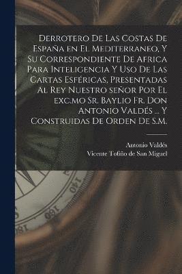 bokomslag Derrotero de las costas de Espaa en el Mediterraneo, y su correspondiente de Africa para inteligencia y uso de las cartas esfricas, presentadas al rey nuestro seor por el exc.mo Sr. baylio Fr.