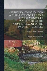 bokomslag Picturesque New London and its Environs, Groton, Mystic, Montville, Waterford, at the Commencement of the Twentieth Century; Notable Features of Interest