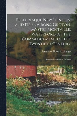 Picturesque New London and its Environs, Groton, Mystic, Montville, Waterford, at the Commencement of the Twentieth Century; Notable Features of Interest 1