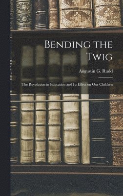 Augustin G Rudd, Augustin G. Rudd - Bending the Twig; the Revolution in Education and its Effect on our Children, Inbunden
