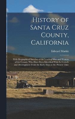 History of Santa Cruz County, California; With Biographical Sketches of the Leading men and Women of the County, who Have Been Identified With its Growth and Development From the Early Days to the 1