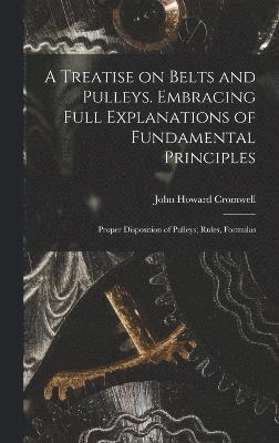 bokomslag A Treatise on Belts and Pulleys. Embracing Full Explanations of Fundamental Principles; Proper Disposition of Pulleys; Rules, Formulas