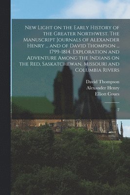 bokomslag New Light on the Early History of the Greater Northwest. The Manuscript Journals of Alexander Henry ... and of David Thompson ... 1799-1814. Exploration and Adventure Among the Indians on the Red, ...